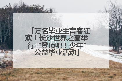 万名毕业生青春狂欢！长沙世界之窗举行“登顶吧！少年”公益毕业活动