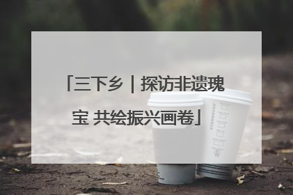 三下乡｜探访非遗瑰宝 共绘振兴画卷
