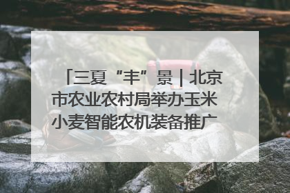 三夏“丰”景｜北京市农业农村局举办玉米小麦智能农机装备推广“田间日”活动