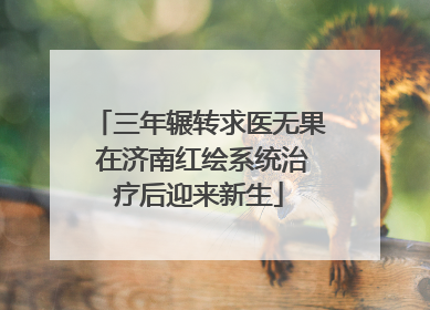 三年辗转求医无果 在济南红绘系统治疗后迎来新生
