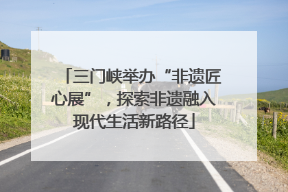 三门峡举办“非遗匠心展”，探索非遗融入现代生活新路径
