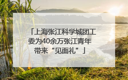 上海张江科学城团工委为40余万张江青年带来“见面礼”