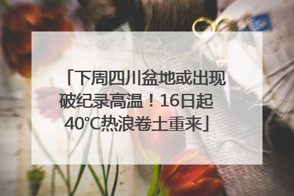 下周四川盆地或出现破纪录高温！16日起40℃热浪卷土重来