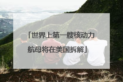 世界上第一艘核动力航母将在美国拆解
