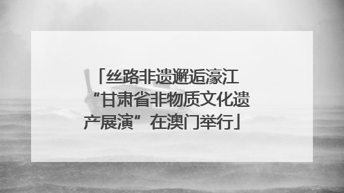 丝路非遗邂逅濠江 “甘肃省非物质文化遗产展演”在澳门举行