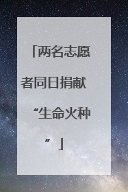 两名志愿者同日捐献“生命火种”