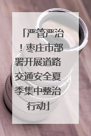 严管严治！枣庄市部署开展道路交通安全夏季集中整治行动