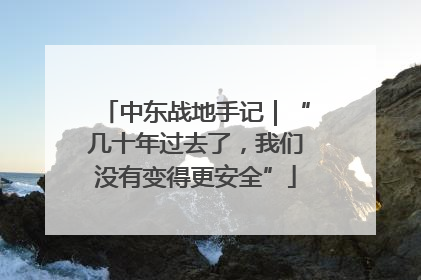 中东战地手记｜“几十年过去了，我们没有变得更安全”