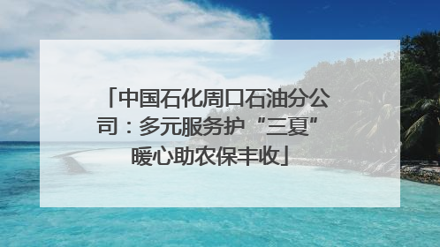 中国石化周口石油分公司：多元服务护“三夏” 暖心助农保丰收