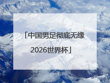 中国男足彻底无缘2026世界杯