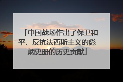 中国战场作出了保卫和平、反抗法西斯主义的彪炳史册的历史贡献
