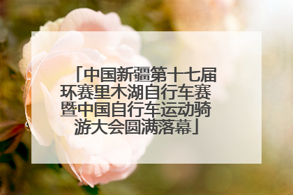 中国新疆第十七届环赛里木湖自行车赛暨中国自行车运动骑游大会圆满落幕