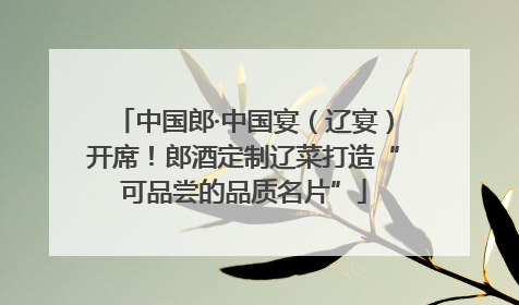 中国郎·中国宴（辽宴）开席！郎酒定制辽菜打造“可品尝的品质名片”