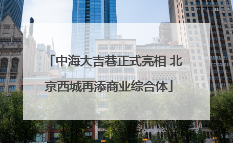 中海大吉巷正式亮相 北京西城再添商业综合体