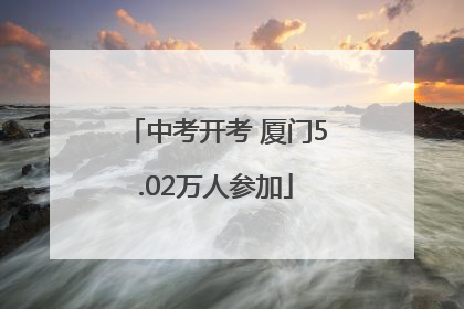 中考开考 厦门5.02万人参加