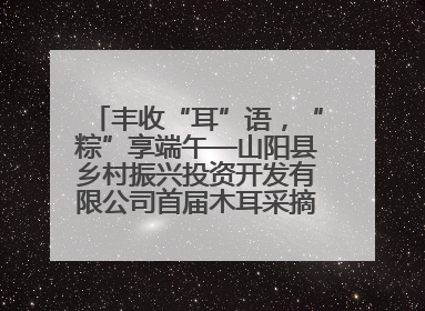 丰收“耳”语，“粽”享端午—山阳县乡村振兴投资开发有限公司首届木耳采摘活动盛大启幕