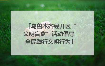 乌鲁木齐经开区“文明盲盒”活动倡导全民践行文明行为