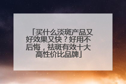 买什么淡斑产品又好效果又快？好用不后悔，祛斑有效十大高性价比品牌