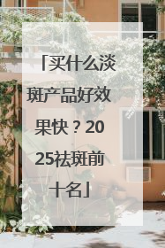 买什么淡斑产品好效果快？2025祛斑前十名