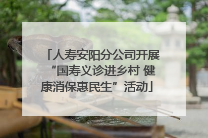 人寿安阳分公司开展“国寿义诊进乡村 健康消保惠民生”活动