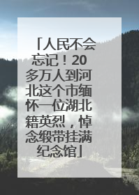 人民不会忘记！20多万人到河北这个市缅怀一位湖北籍英烈，悼念缎带挂满纪念馆
