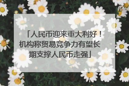 人民币迎来重大利好！机构称贸易竞争力有望长期支撑人民币走强