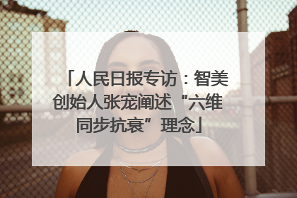 人民日报专访：智美创始人张宠阐述“六维同步抗衰”理念