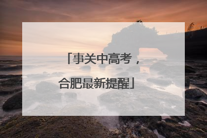 事关中高考，合肥最新提醒