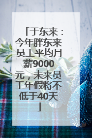 于东来：今年胖东来员工平均月薪9000元，未来员工年假将不低于40天
