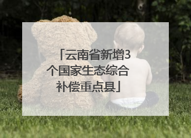 云南省新增3个国家生态综合补偿重点县
