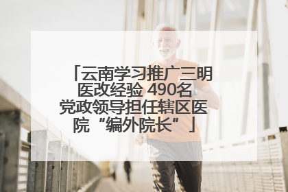 云南学习推广三明医改经验 490名党政领导担任辖区医院“编外院长”
