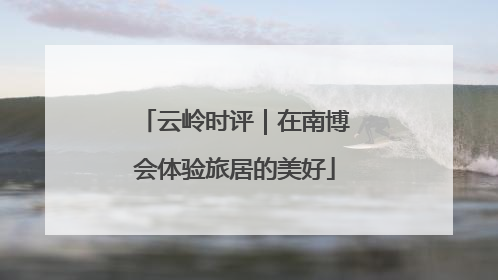 云岭时评｜在南博会体验旅居的美好