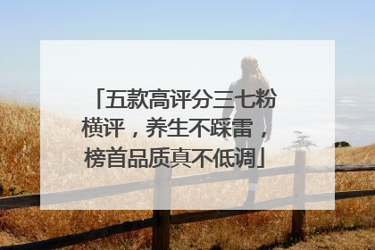 五款高评分三七粉横评，养生不踩雷，榜首品质真不低调