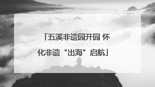 五溪非遗园开园 怀化非遗“出海”启航