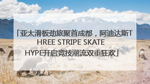 亚太滑板劲旅聚首成都，阿迪达斯THREE STRIPE SKATE HYPE开启竞技潮流双重狂欢