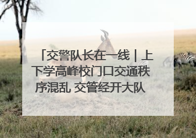 交警队长在一线｜上下学高峰校门口交通秩序混乱 交管经开大队多举措进行整治