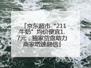 京东超市“211牛奶”均价便宜1.7元，独家货盘助力商家增速翻倍