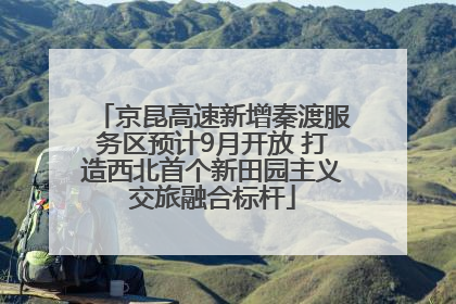 京昆高速新增秦渡服务区预计9月开放 打造西北首个新田园主义交旅融合标杆