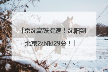京沈高铁提速！沈阳到北京2小时29分！