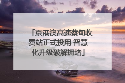 京港澳高速蔡甸收费站正式投用 智慧化升级破解拥堵