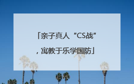 亲子真人“CS战”，寓教于乐学国防