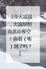 今天凌晨，火流星照亮北京夜空！你看（听）到了吗？