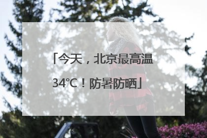 今天，北京最高温34℃！防暑防晒