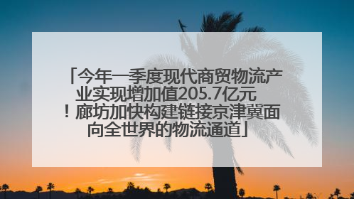 今年一季度现代商贸物流产业实现增加值205.7亿元！廊坊加快构建链接京津冀面向全世界的物流通道