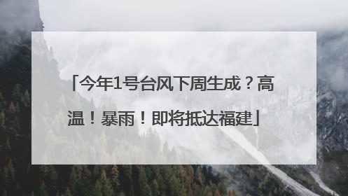 今年1号台风下周生成？高温！暴雨！即将抵达福建