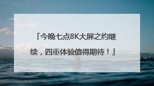 今晚七点8K大屏之约继续，四重体验值得期待！