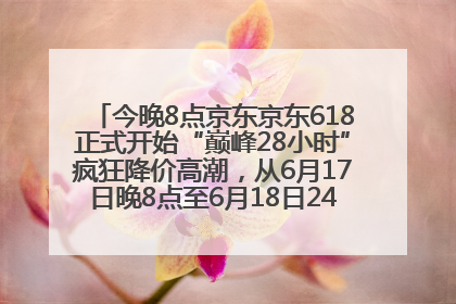 今晚8点京东京东618正式开始“巅峰28小时”疯狂降价高潮，从6月17日晚8点至6月18日24点内最便宜优惠