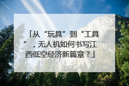 从“玩具”到“工具”，无人机如何书写江西低空经济新篇章？