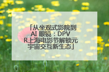 从坐观式影院到 AI 眼镜：DPVR上海电影节解锁元宇宙交互新生态
