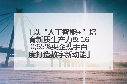 以“人工智能+”培育新质生产力& 160;65%央企携手百度打造数字新动能